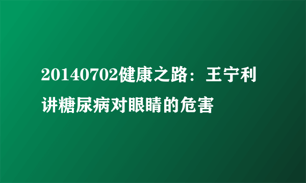 20140702健康之路：王宁利讲糖尿病对眼睛的危害