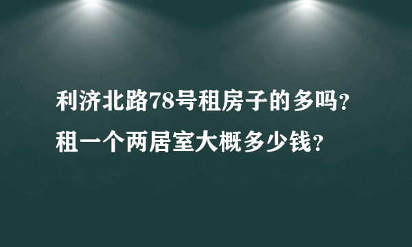 利济北路78号租房子的多吗？租一个两居室大概多少钱？