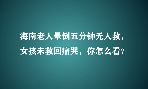 海南老人晕倒五分钟无人救，女孩未救回痛哭，你怎么看？