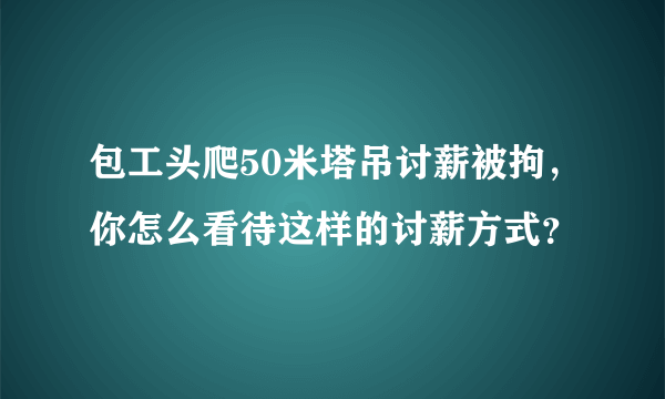 包工头爬50米塔吊讨薪被拘，你怎么看待这样的讨薪方式？