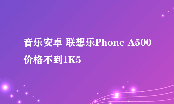 音乐安卓 联想乐Phone A500价格不到1K5