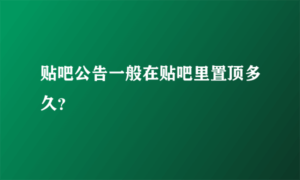 贴吧公告一般在贴吧里置顶多久？