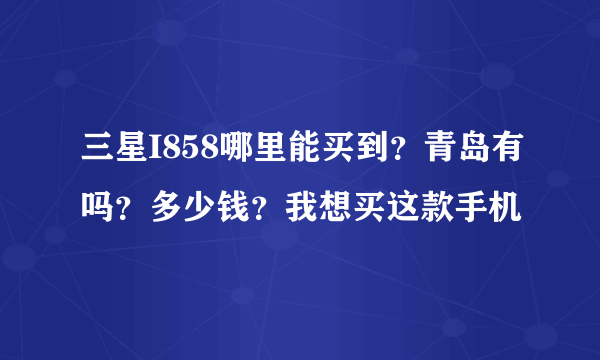 三星I858哪里能买到？青岛有吗？多少钱？我想买这款手机