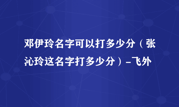 邓伊玲名字可以打多少分（张沁玲这名字打多少分）-飞外