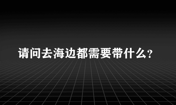 请问去海边都需要带什么？