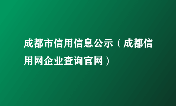 成都市信用信息公示（成都信用网企业查询官网）