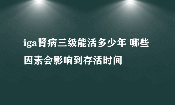 iga肾病三级能活多少年 哪些因素会影响到存活时间