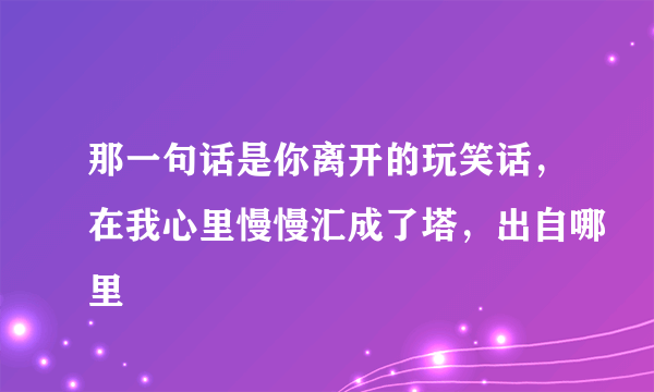 那一句话是你离开的玩笑话，在我心里慢慢汇成了塔，出自哪里