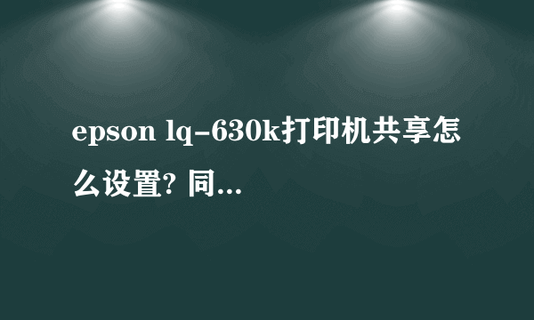 epson lq-630k打印机共享怎么设置? 同一台电脑上的打印机,另外一台共享能用,这台就是找不到?为什么?