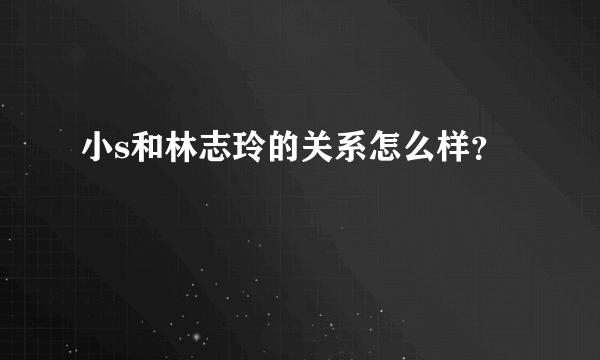 小s和林志玲的关系怎么样？