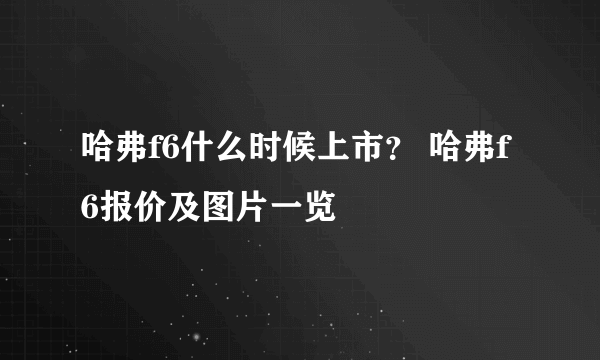 哈弗f6什么时候上市？ 哈弗f6报价及图片一览