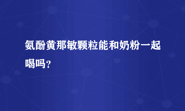 氨酚黄那敏颗粒能和奶粉一起喝吗？