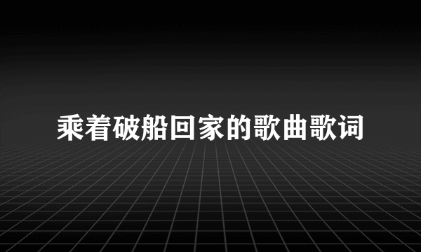 乘着破船回家的歌曲歌词