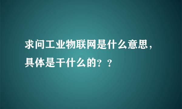 求问工业物联网是什么意思，具体是干什么的？？