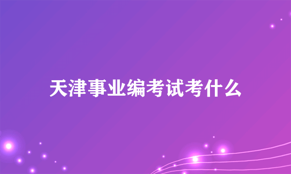 天津事业编考试考什么