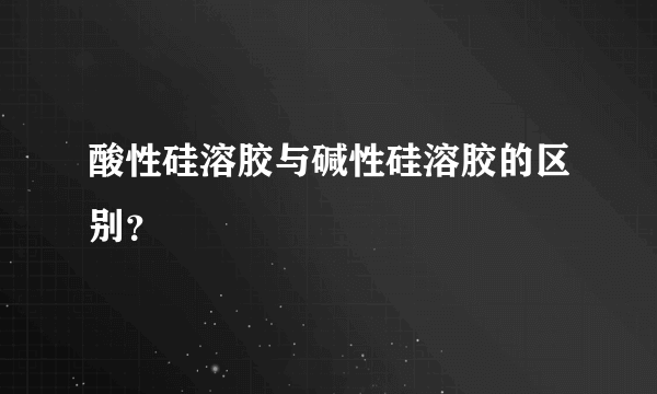 酸性硅溶胶与碱性硅溶胶的区别？