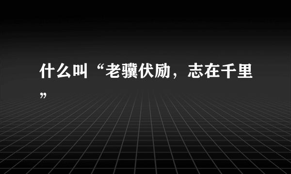 什么叫“老骥伏励，志在千里”