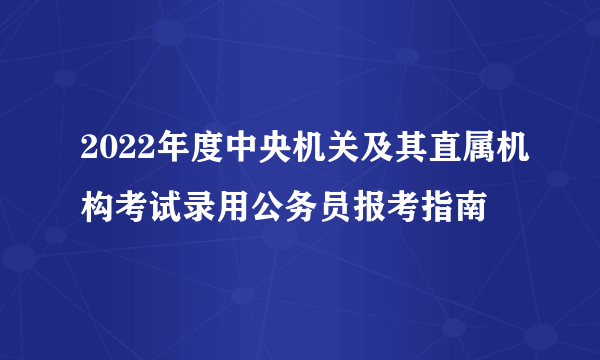 2022年度中央机关及其直属机构考试录用公务员报考指南