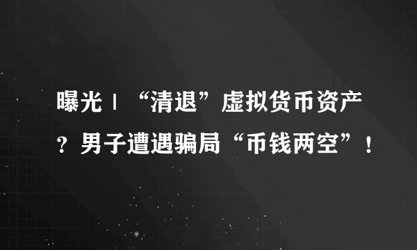 曝光｜“清退”虚拟货币资产？男子遭遇骗局“币钱两空”！