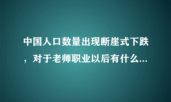 中国人口数量出现断崖式下跌，对于老师职业以后有什么影响？教育职业会面临削减，或者失业吗？