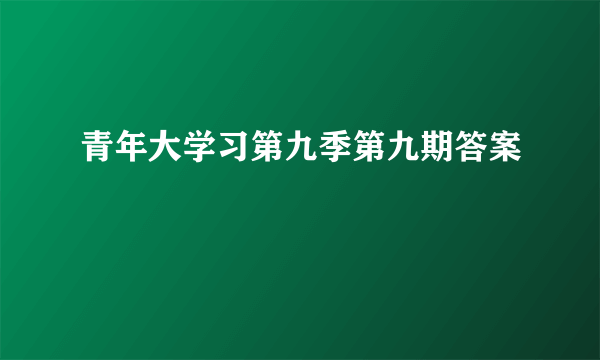 青年大学习第九季第九期答案