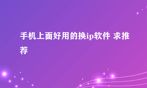 手机上面好用的换ip软件 求推荐