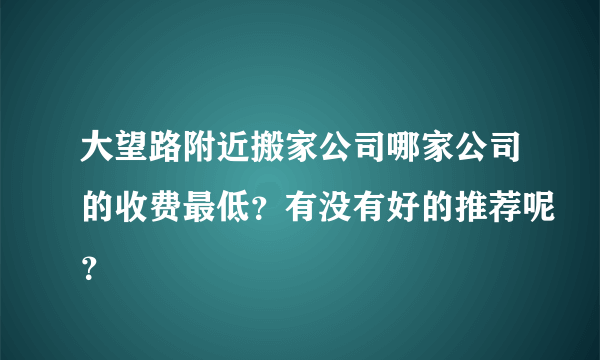 大望路附近搬家公司哪家公司的收费最低？有没有好的推荐呢？