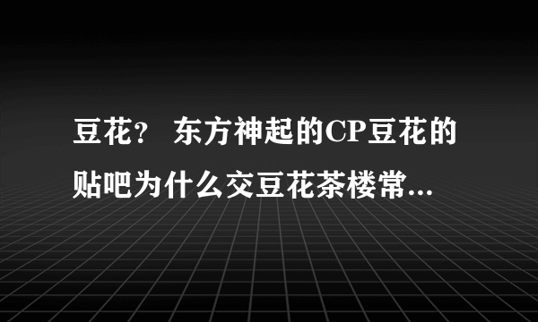 豆花？ 东方神起的CP豆花的贴吧为什么交豆花茶楼常来往客户 这个名字？