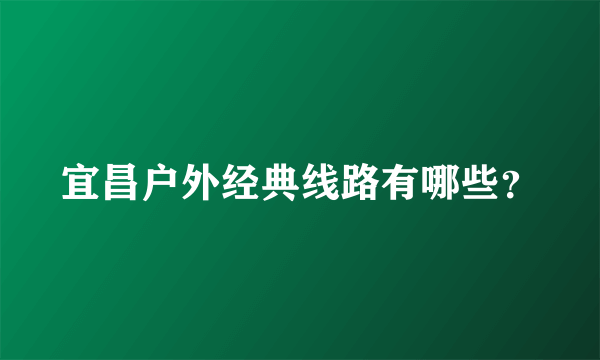 宜昌户外经典线路有哪些？