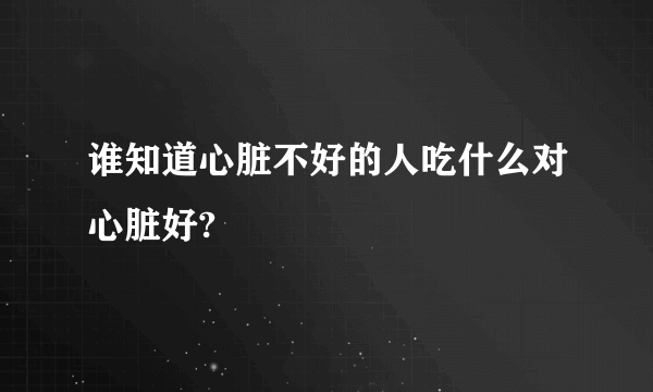 谁知道心脏不好的人吃什么对心脏好?