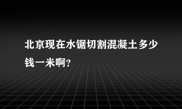 北京现在水锯切割混凝土多少钱一米啊？