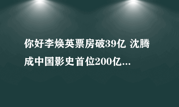 你好李焕英票房破39亿 沈腾成中国影史首位200亿票房演员