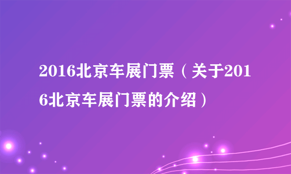 2016北京车展门票（关于2016北京车展门票的介绍）