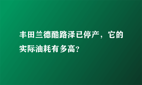 丰田兰德酷路泽已停产，它的实际油耗有多高？