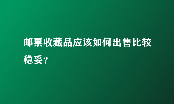 邮票收藏品应该如何出售比较稳妥？