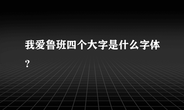 我爱鲁班四个大字是什么字体？