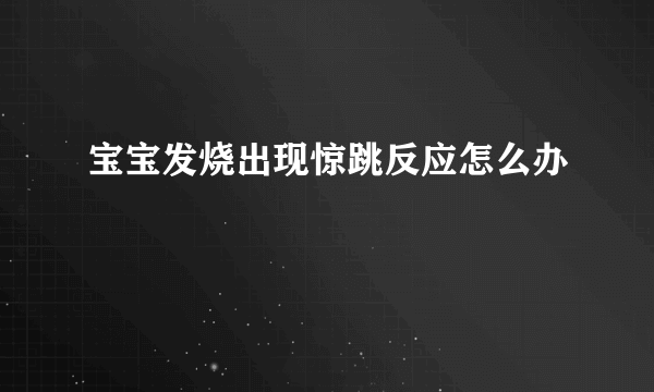 宝宝发烧出现惊跳反应怎么办