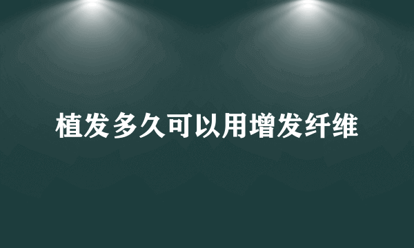 植发多久可以用增发纤维