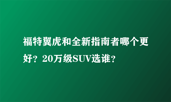 福特翼虎和全新指南者哪个更好？20万级SUV选谁？