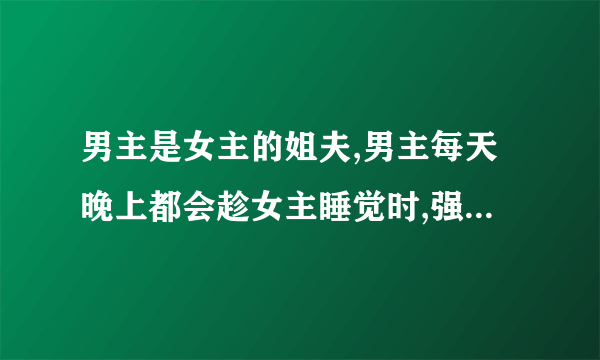 男主是女主的姐夫,男主每天晚上都会趁女主睡觉时,强上女主,但女主却以为自己