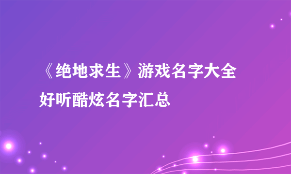 《绝地求生》游戏名字大全 好听酷炫名字汇总