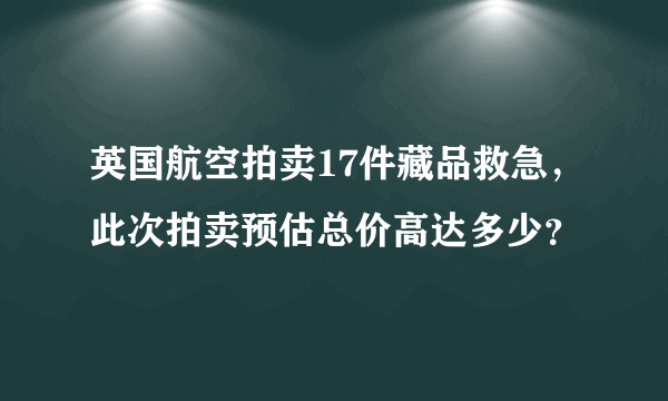 英国航空拍卖17件藏品救急，此次拍卖预估总价高达多少？