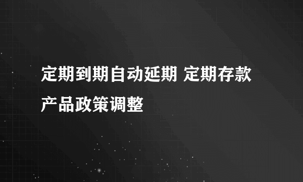 定期到期自动延期 定期存款产品政策调整