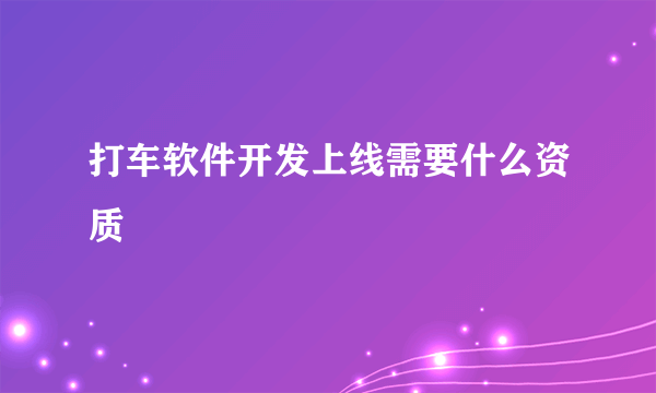 打车软件开发上线需要什么资质