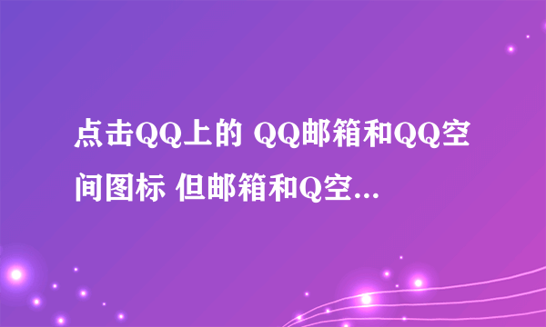 点击QQ上的 QQ邮箱和QQ空间图标 但邮箱和Q空间的网页打不开