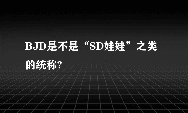 BJD是不是“SD娃娃”之类的统称?