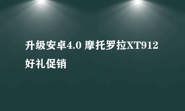 升级安卓4.0 摩托罗拉XT912好礼促销