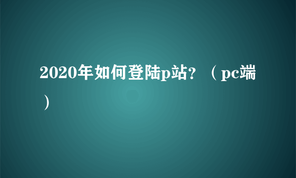 2020年如何登陆p站？（pc端）