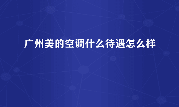 广州美的空调什么待遇怎么样