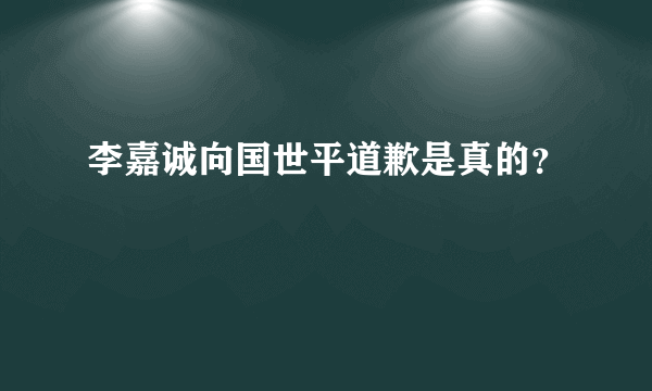 李嘉诚向国世平道歉是真的？